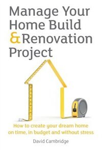 Manage Your Home Build & Renovation Project: How To Create Your Dream Home On Time, In Budget And Without Stress