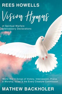 Rees Howells, Vision Hymns of Spiritual Warfare Intercessory Declarations: World War II Songs of Victory, Intercession, Praise and Worship, Israel and the Every Creature Commission