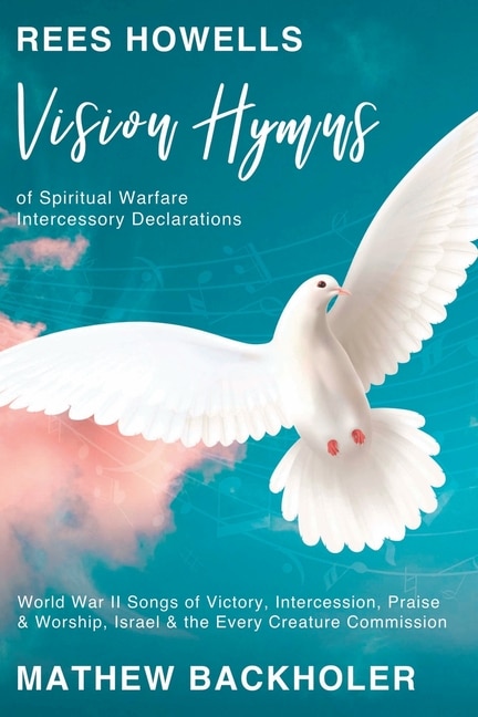 Rees Howells, Vision Hymns of Spiritual Warfare Intercessory Declarations: World War II Songs of Victory, Intercession, Praise and Worship, Israel and the Every Creature Commission