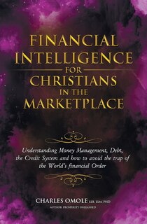 Financial Intelligence for Christians in the Marketplace: Understanding Money Management, Debt, the Credit System and how to avoid the trap of the World's financial Order.