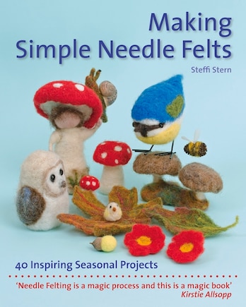 Making Simple Needle Felts: 40 Inspiring Seasonal Projects