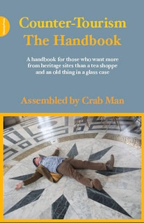 Counter-tourism: The Handbook: A Handbook For Those Who Want More From Heritage Sites Than A Tea Shoppe And An Old Thing In A Glas