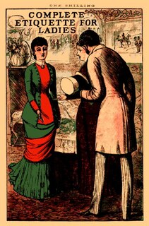 Complete Etiquette for Ladies: A complete guide to visiting, entertaining, and travelling, with hints on courtship, marriage and dress.