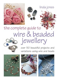 The Complete Guide To Wire & Beaded Jewellery: Over 50 Beautiful Projects Using Wire And Beads