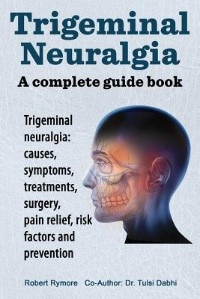 Trigeminal neuralgia: a complete guide book. Trigeminal neuralgia: causes, symptoms, treatments, surgery,