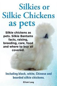 Front cover_Silkies or Silkie Chickens as Pets. Silkie Bantams Facts, Raising, Breeding, Care, Food and Where to Buy All Covered. Including Black, White, Chinese