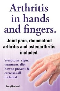 Couverture_Arthritis in Hands and Arthritis in Fingers. Rheumatoid Arthritis and Osteoarthritis Included. Symptoms, Signs, Treatment, Diet, How to Prevent & Exer