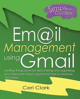 Email Management Using Gmail: Getting Things Done By Decluttering And Organizing Your Inbox With Email Organization Tips For Busi