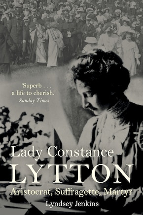 Lady Constance Lytton: Aristocrat, Suffragette, Martyr