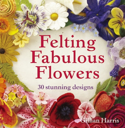 Felting Fabulous Flowers: 30 stunning designs