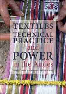 Textiles, Technical Practice And Power In The Andes by Denise Y. Arnold