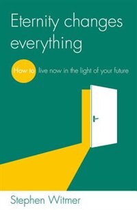 ETERNITY CHANGES EVERYTHING: How to live now in the light of your future