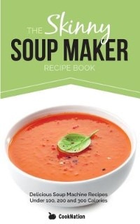 The Skinny Soup Maker Recipe Book: Delicious Low Calorie, Healthy and Simple Soup Machine Recipes Under 100, 200 and 300 Calories