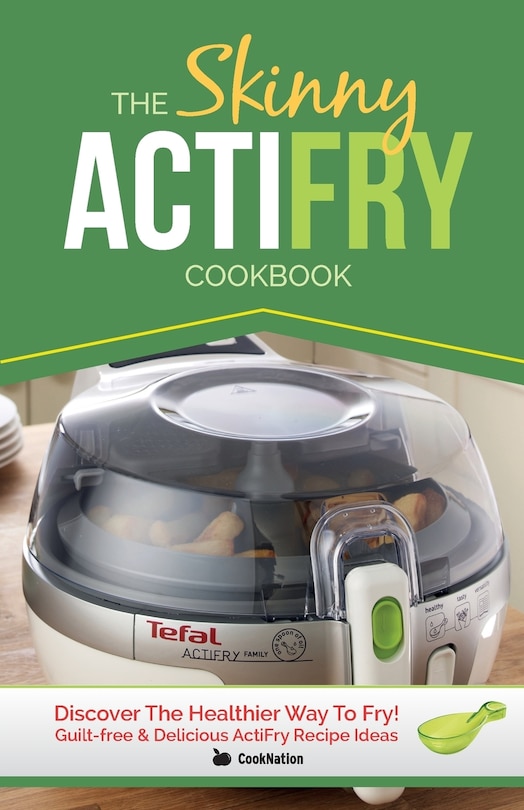 The Skinny ActiFry Cookbook: Guilt-free and Delicious ActiFry Recipe Ideas: Discover The Healthier Way to Fry!