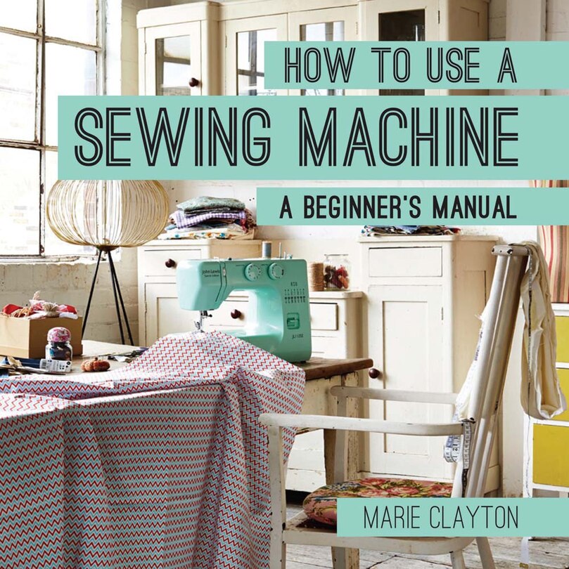 How To Use A Sewing Machine: A Beginner's Manual