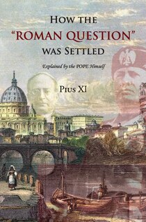 How the Roman Question was Settled: Explained by the POPE Himself