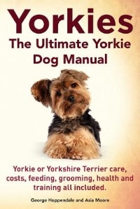 Yorkies. The Ultimate Yorkie Dog Manual. Yorkies or Yorkshire Terriers care, costs, feeding, grooming, health and training all included.