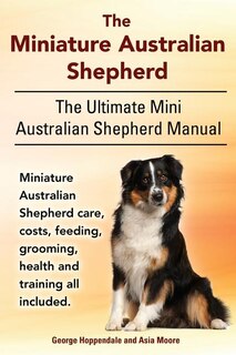 Front cover_The Miniature Australian Shepherd. The Ultimate Mini Australian Shepherd Manual Miniature Australian Shepherd care, costs, feeding, grooming, health and training all included.