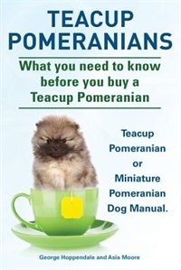 Front cover_Teacup Pomeranians. Miniature Pomeranian or Teacup Pomeranian Dog Manual. What You Need to Know Before You Buy a Teacup Pomeranian.