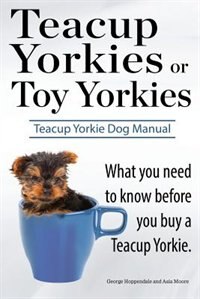 Front cover_Teacup Yorkies or Toy Yorkies. Ultimate Teacup Yorkie Dog Manual. What You Need to Know Before You Buy a Teacup Yorkie or Toy Yorkie.