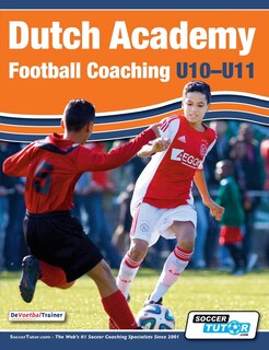Front cover_Dutch Academy Football Coaching (U10-11) - Technical and Tactical Practices from Top Dutch Coaches