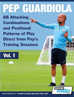 Front cover_Pep Guardiola - 88 Attacking Combinations And Positional Patterns Of Play Direct From Pep's Training Sessions