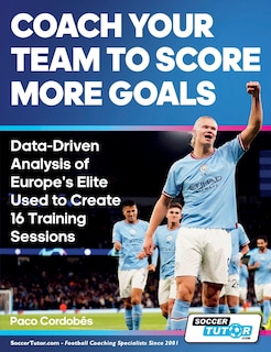 Couverture_Coach Your Team to Score More Goals - Data-Driven Analysis of Europe's Elite Used to Create 16 Training Sessions