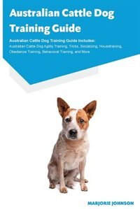 Australian Cattle Dog Training Guide Australian Cattle Dog Training Guide Includes: Australian Cattle Dog Agility Training, Tricks, Socializing, Housetraining, Obedience Training, Beh