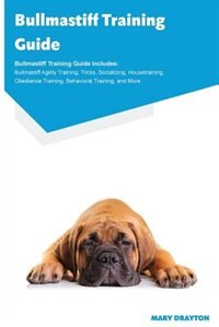 Bullmastiff Training Guide Bullmastiff Training Guide Includes: Bullmastiff Agility Training, Tricks, Socializing, Housetraining, Obedience Training, Behavioral Tr