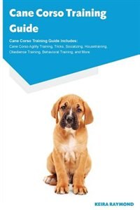Cane Corso Training Guide Cane Corso Training Guide Includes: Cane Corso Agility Training, Tricks, Socializing, Housetraining, Obedience Training, Behavioral Tra