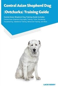 Central Asian Shepherd Dog (Ovtcharka) Training Guide Central Asian Shepherd Dog Training Guide Includes: Central Asian Shepherd Dog Agility Training, Tricks, Socializing, Housetraining, Obedience Training