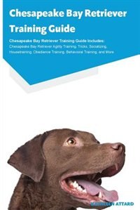 Chesapeake Bay Retriever Training Guide Chesapeake Bay Retriever Training Guide Includes: Chesapeake Bay Retriever Agility Training, Tricks, Socializing, Housetraining, Obedience Training,