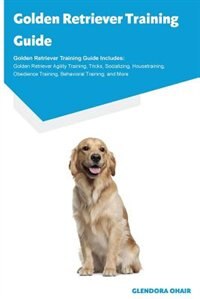Golden Retriever Training Guide Golden Retriever Training Guide Includes: Golden Retriever Agility Training, Tricks, Socializing, Housetraining, Obedience Training, Behavior
