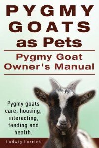 Front cover_Pygmy Goats as Pets. Pygmy Goat Owners Manual. Pygmy goats care, housing, interacting, feeding and health.