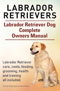 Front cover_Labrador Retrievers. Labrador Retriever Dog Complete Owners Manual. Labrador Retriever care, costs, feeding, grooming, health and training all included.