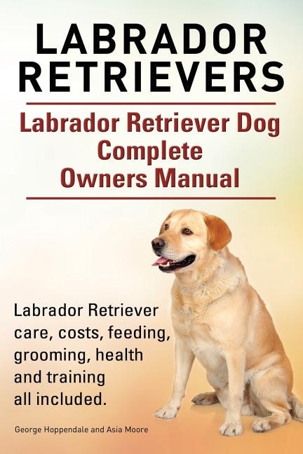 Front cover_Labrador Retrievers. Labrador Retriever Dog Complete Owners Manual. Labrador Retriever care, costs, feeding, grooming, health and training all included.