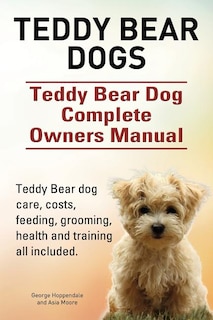 Front cover_Teddy Bear dogs. Teddy Bear Dog Complete Owners Manual. Teddy Bear dog care, costs, feeding, grooming, health and training all included.