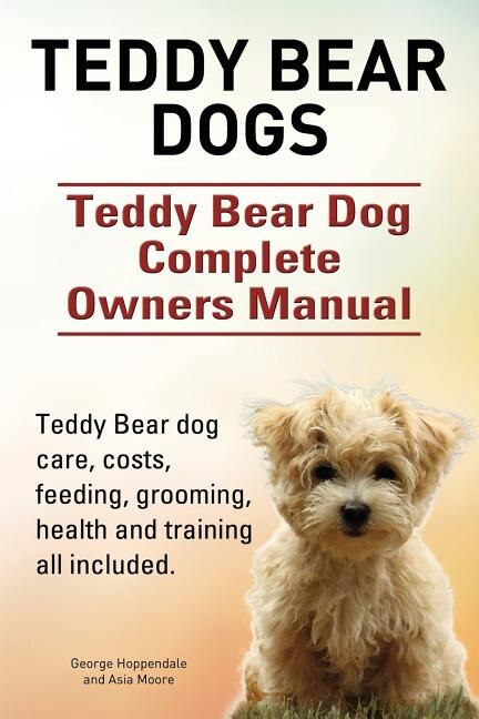 Front cover_Teddy Bear dogs. Teddy Bear Dog Complete Owners Manual. Teddy Bear dog care, costs, feeding, grooming, health and training all included.