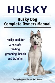 Couverture_Husky. Husky Dog Complete Owners Manual. Husky book for care, costs, feeding, grooming, health and training.