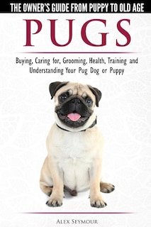 Pugs - The Owner's Guide from Puppy to Old Age - Choosing, Caring for, Grooming, Health, Training and Understanding Your Pug Dog or Puppy