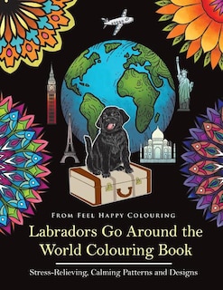 Labradors Go Around the World Colouring Book: Labrador Coloring Book - Perfect Labrador Gifts Idea for Adults & Kids 10+