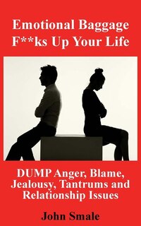 Emotional Baggage F**ks Up Your Life: DUMP Anger, Blame, Jealousy, Tantrums and Relationship Issues