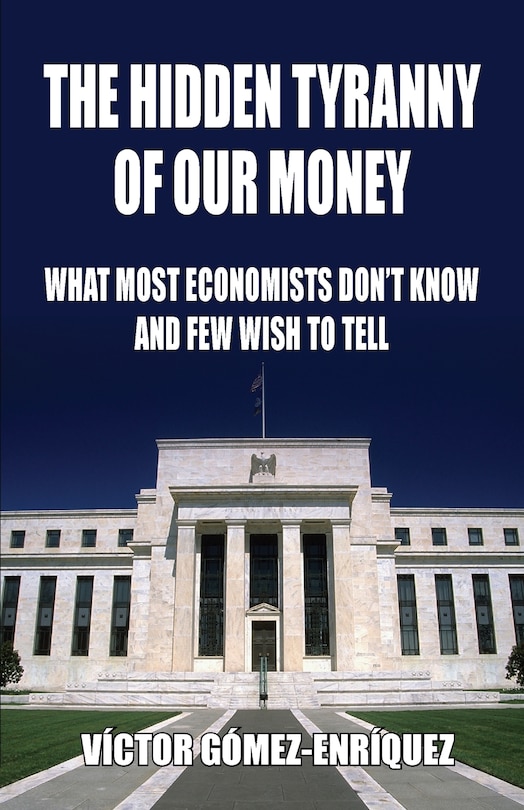 The Hidden Tyranny Of Our Money: What Most Economists Don't Know And Few Wish To Tell