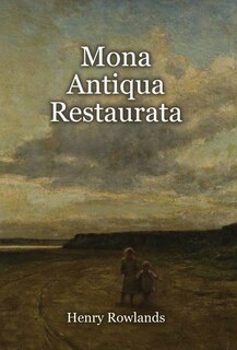 Mona Antiqua Restaurata: an Archaeological Discourse on the Antiquities, Natural and Historical, of the Isle of Anglesey, the Antient Seat of the British Druids