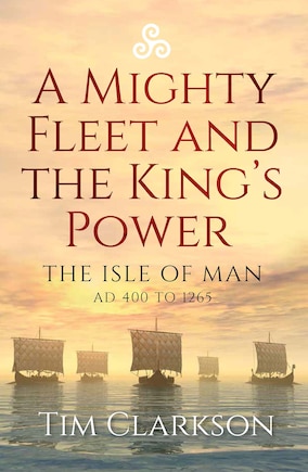 A Mighty Fleet and the King's Power: The Isle of Man, AD 400 to 1265