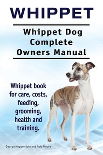 Front cover_Whippet. Whippet Dog Complete Owners Manual. Whippet Book For Care, Costs, Feeding, Grooming, Health And Training.