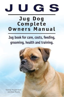 Front cover_Jugs. Jug Dog Complete Owners Manual. Jug book for care, costs, feeding, grooming, health and training. Jug dogs.
