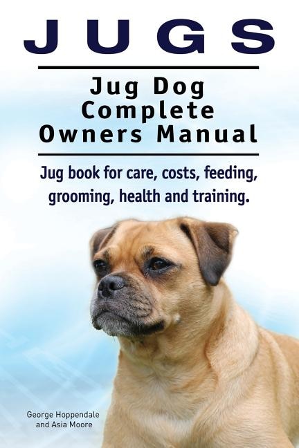Front cover_Jugs. Jug Dog Complete Owners Manual. Jug book for care, costs, feeding, grooming, health and training. Jug dogs.