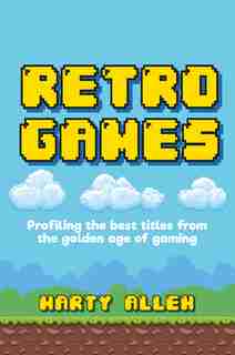 Retro Games: Profiling The Best Titles From The Golden Age Of Gaming by Marty Allen