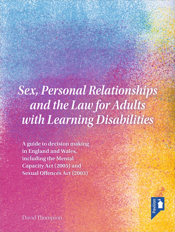 Sex, Personal Relationships and the Law for Adults with Learning Disabilities: A guide to decision making in England and Wales, including the Mental Capacity Act (2005) and Sexual Offences Act (2003)